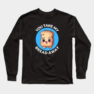 You Take My Bread Away | Bread Pun Long Sleeve T-Shirt